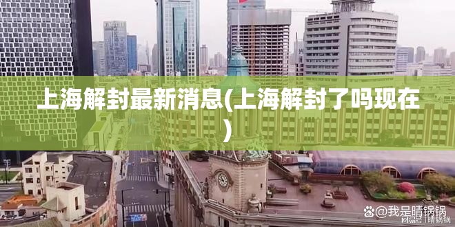 上海解封最新消息(上海解封了吗现在)