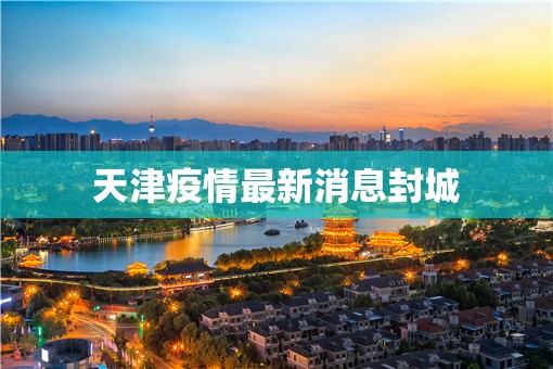 天津疫情最新消息封城 天津疫情最新消息封城