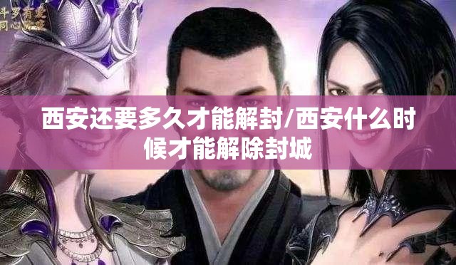西安还要多久才能解封/西安什么时候才能解除封城 西安还要多久才能解封/西安什么时候才能解除封城