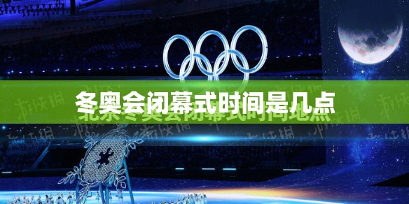 冬奥会闭幕式时间是几点 冬奥会闭幕式时间是几点