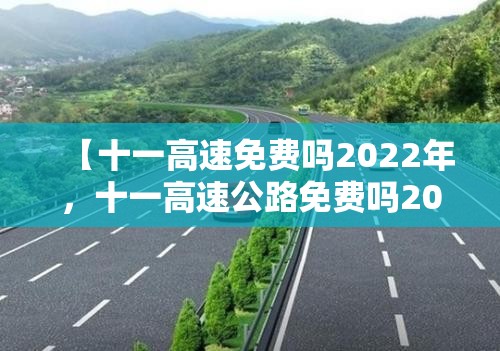 【十一高速免费吗2022年,十一高速公路免费吗2022】 【十一高速免费吗2022年,十一高速公路免费吗2022】