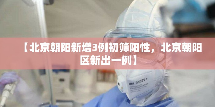 【北京朝阳新增3例初筛阳性,北京朝阳区新出一例】 【北京朝阳新增3例初筛阳性,北京朝阳区新出一例】