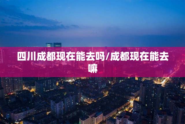 四川成都现在能去吗/成都现在能去嘛 四川成都现在能去吗/成都现在能去嘛