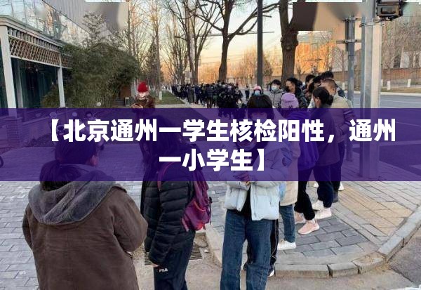 【北京通州一学生核检阳性,通州一小学生】 【北京通州一学生核检阳性,通州一小学生】