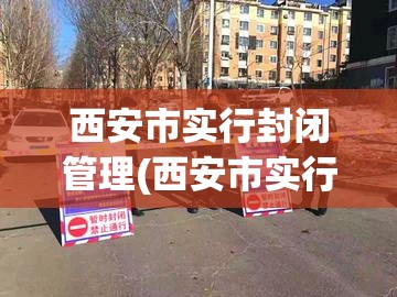 西安市实行封闭管理(西安市实行封闭管理了吗) 西安市实行封闭管理(西安市实行封闭管理了吗)