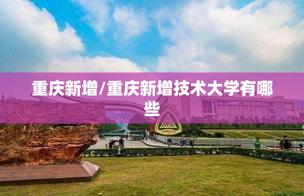 重庆新增/重庆新增技术大学有哪些 重庆新增/重庆新增技术大学有哪些