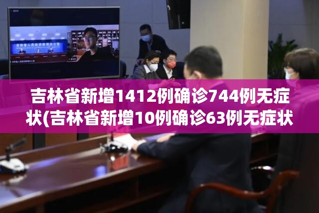 吉林省新增1412例确诊744例无症状(吉林省新增10例确诊63例无症状) 吉林省新增1412例确诊744例无症状(吉林省新增10例确诊63例无症状)