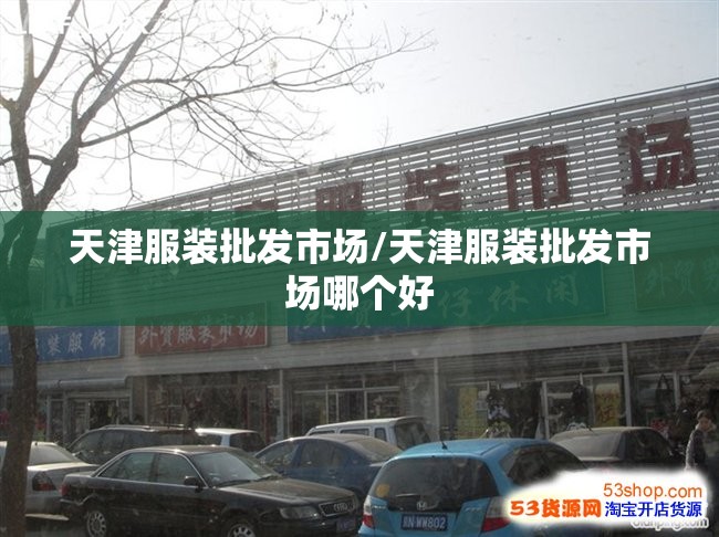 天津服装批发市场/天津服装批发市场哪个好 天津服装批发市场/天津服装批发市场哪个好
