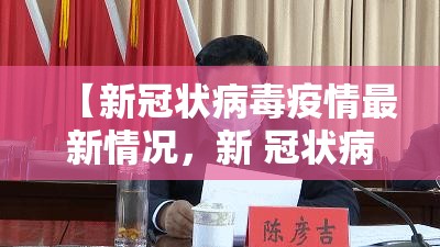 【新冠状病毒疫情最新情况,新 冠状病毒疫情最新公布】 【新冠状病毒疫情最新情况,新 冠状病毒疫情最新公布】