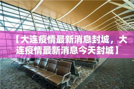 【大连疫情最新消息封城,大连疫情最新消息今天封城】 【大连疫情最新消息封城,大连疫情最新消息今天封城】