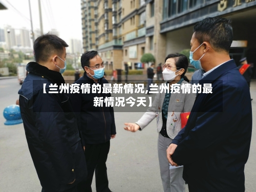 甘肃兰州疫情最新动态(甘肃兰州疫情最新动态实时) 甘肃兰州疫情最新动态(甘肃兰州疫情最新动态实时)
