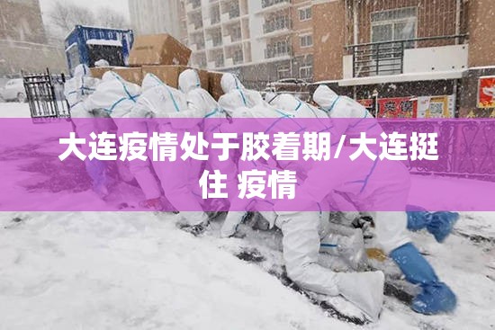 大连疫情处于胶着期/大连挺住 疫情 大连疫情处于胶着期/大连挺住 疫情