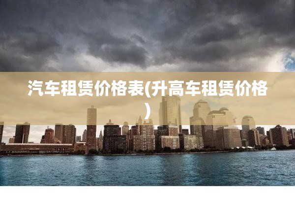 汽车租赁价格表(升高车租赁价格) 汽车租赁价格表(升高车租赁价格)