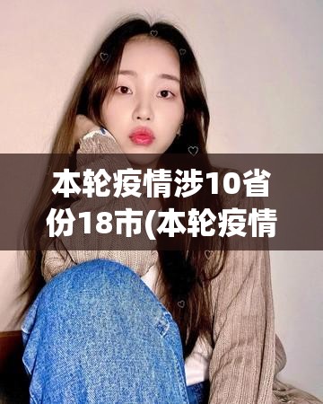 本轮疫情涉10省份18市(本轮疫情已波及11省份 扩散风险加大) 本轮疫情涉10省份18市(本轮疫情已波及11省份 扩散风险加大)