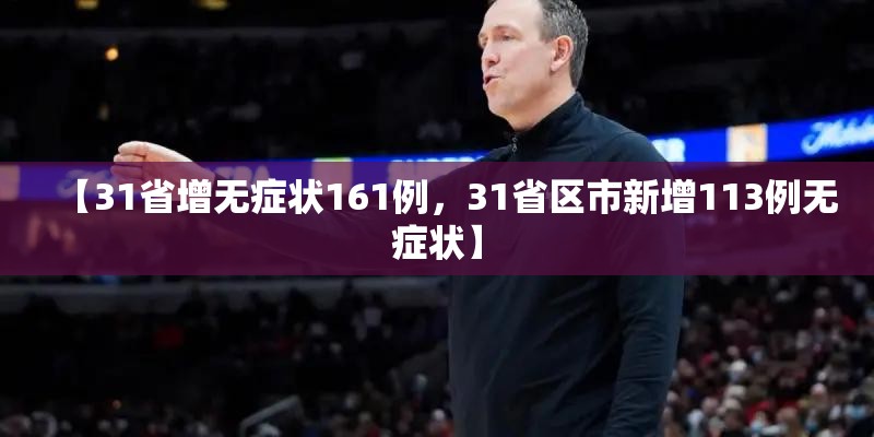 【31省增无症状161例,31省区市新增113例无症状】 【31省增无症状161例,31省区市新增113例无症状】