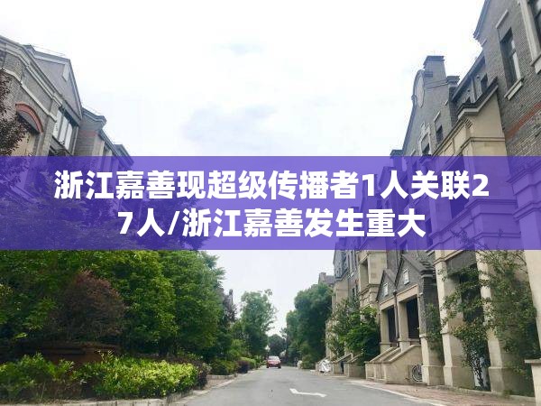 浙江嘉善现超级传播者1人关联27人/浙江嘉善发生重大 浙江嘉善现超级传播者1人关联27人/浙江嘉善发生重大