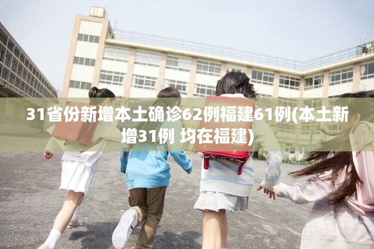 31省份新增本土确诊62例福建61例(本土新增31例 均在福建)