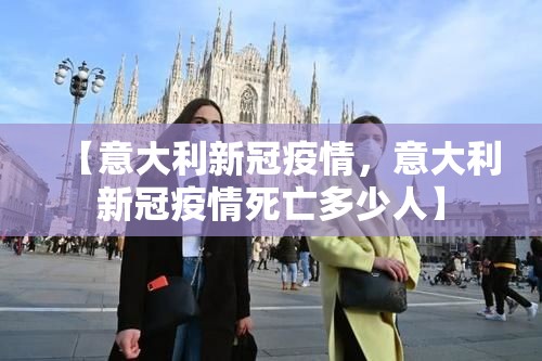 【意大利新冠疫情,意大利新冠疫情死亡多少人】 【意大利新冠疫情,意大利新冠疫情死亡多少人】