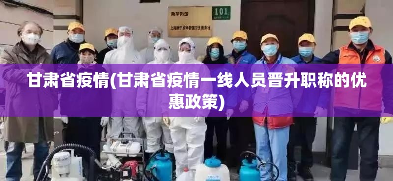 甘肃省疫情(甘肃省疫情一线人员晋升职称的优惠政策) 甘肃省疫情(甘肃省疫情一线人员晋升职称的优惠政策)