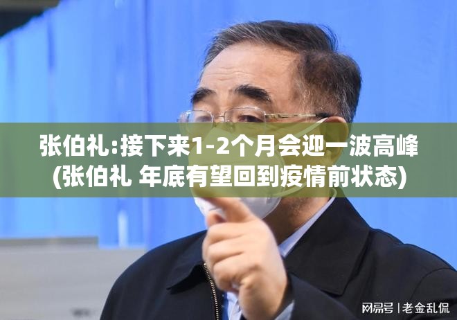 张伯礼:接下来1-2个月会迎一波高峰(张伯礼 年底有望回到疫情前状态) 张伯礼:接下来1-2个月会迎一波高峰(张伯礼 年底有望回到疫情前状态)
