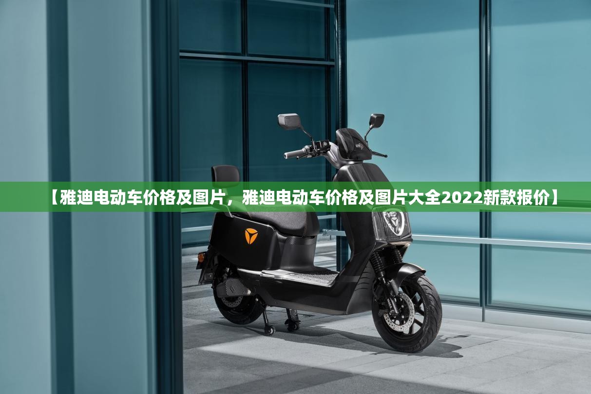 【雅迪电动车价格及图片,雅迪电动车价格及图片大全2022新款报价】 【雅迪电动车价格及图片,雅迪电动车价格及图片大全2022新款报价】