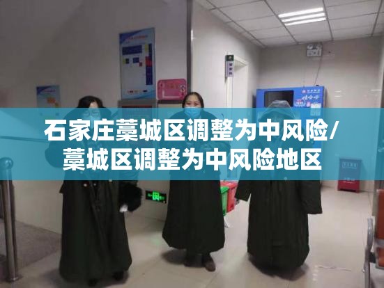 石家庄藁城区调整为中风险/藁城区调整为中风险地区 石家庄藁城区调整为中风险/藁城区调整为中风险地区