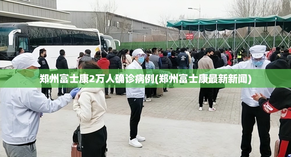 郑州富士康2万人确诊病例(郑州富士康最新新闻) 郑州富士康2万人确诊病例(郑州富士康最新新闻)