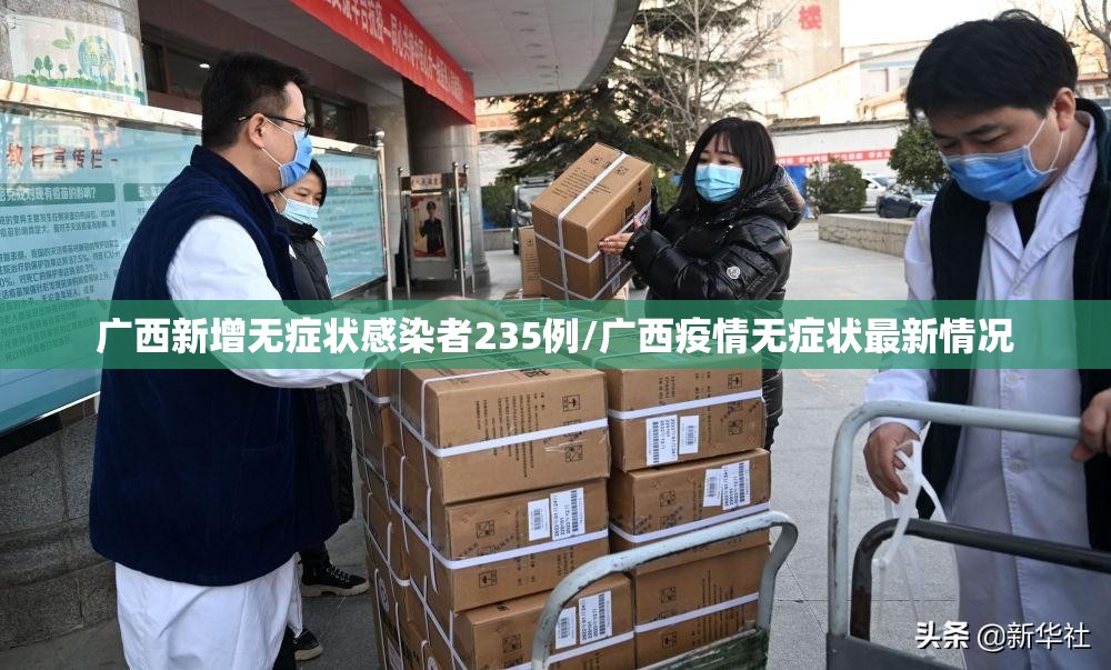 广西新增无症状感染者235例/广西疫情无症状最新情况 广西新增无症状感染者235例/广西疫情无症状最新情况