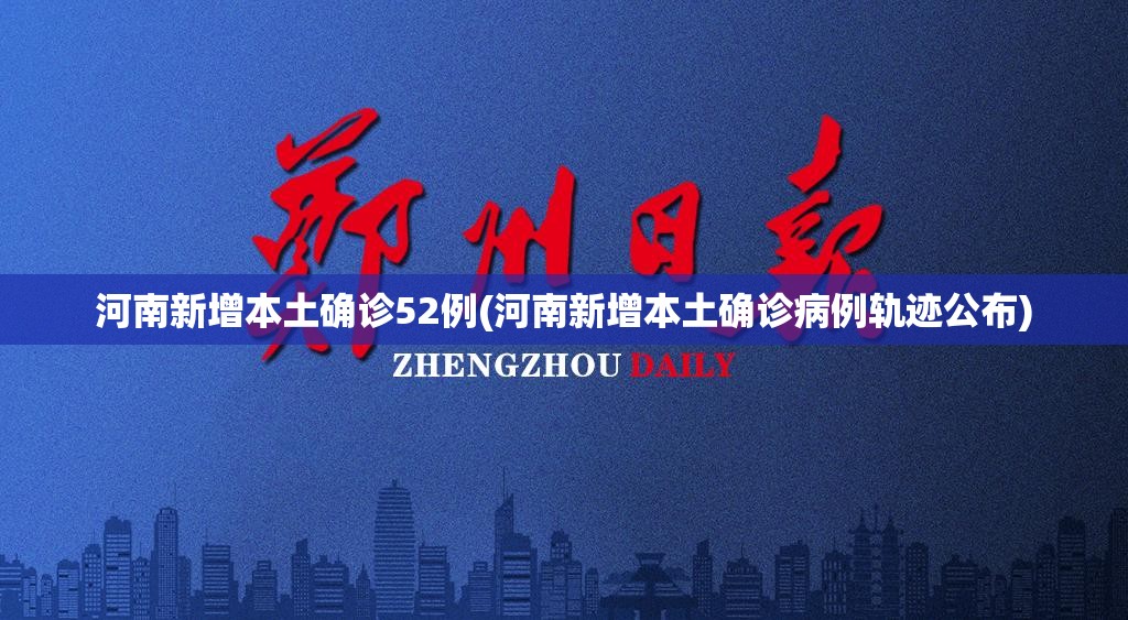 河南新增本土确诊52例(河南新增本土确诊病例轨迹公布) 河南新增本土确诊52例(河南新增本土确诊病例轨迹公布)