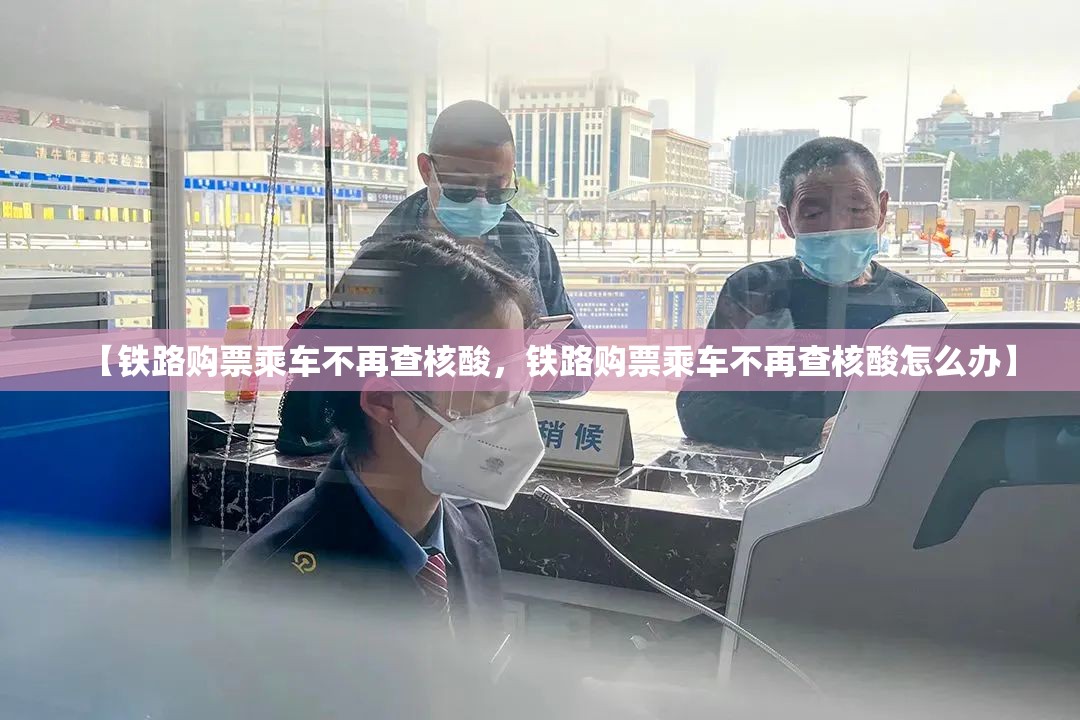 【铁路购票乘车不再查核酸,铁路购票乘车不再查核酸怎么办】 【铁路购票乘车不再查核酸,铁路购票乘车不再查核酸怎么办】
