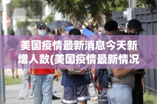 美国疫情最新消息今天新增人数(美国疫情最新情况今日新增人数) 美国疫情最新消息今天新增人数(美国疫情最新情况今日新增人数)