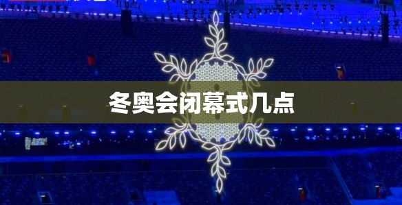 冬奥会闭幕式几点
