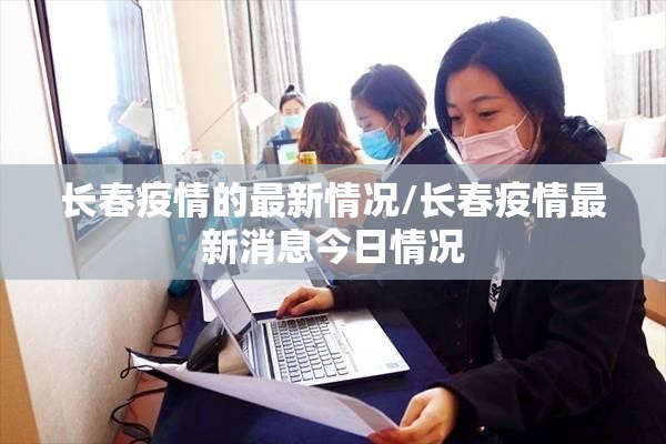 长春疫情的最新情况/长春疫情最新消息今日情况