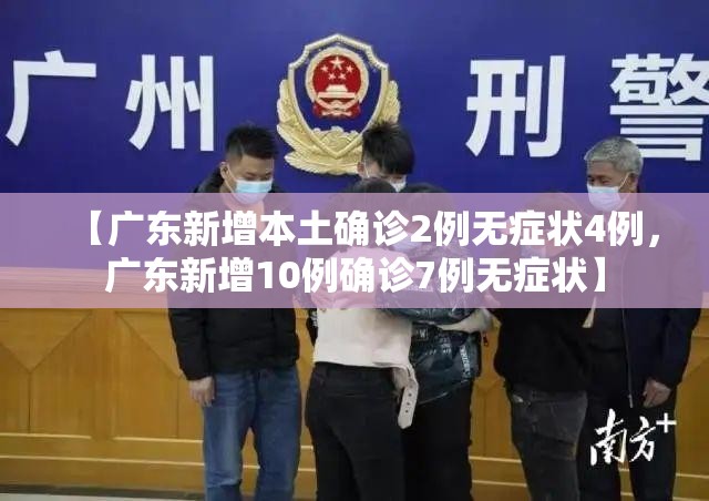【广东新增本土确诊2例无症状4例,广东新增10例确诊7例无症状】 【广东新增本土确诊2例无症状4例,广东新增10例确诊7例无症状】