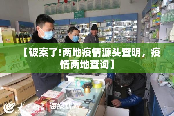 【破案了!两地疫情源头查明,疫情两地查询】 【破案了!两地疫情源头查明,疫情两地查询】