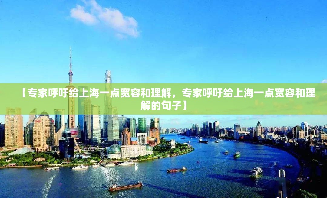 【专家呼吁给上海一点宽容和理解,专家呼吁给上海一点宽容和理解的句子】 【专家呼吁给上海一点宽容和理解,专家呼吁给上海一点宽容和理解的句子】