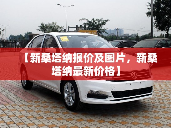 【新桑塔纳报价及图片,新桑塔纳最新价格】 【新桑塔纳报价及图片,新桑塔纳最新价格】