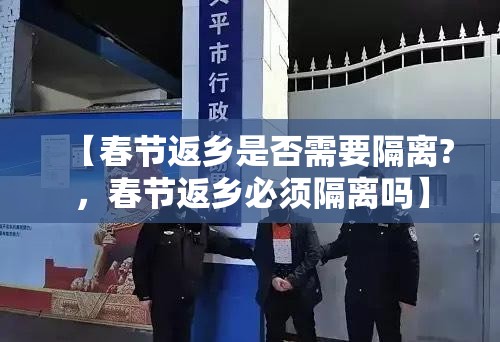 【春节返乡是否需要隔离?,春节返乡必须隔离吗】 【春节返乡是否需要隔离?,春节返乡必须隔离吗】