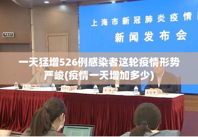一天猛增526例感染者这轮疫情形势严峻(疫情一天增加多少) 一天猛增526例感染者这轮疫情形势严峻(疫情一天增加多少)