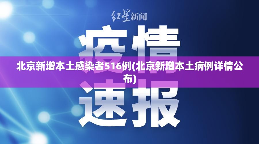 北京新增本土感染者516例(北京新增本土病例详情公布) 北京新增本土感染者516例(北京新增本土病例详情公布)