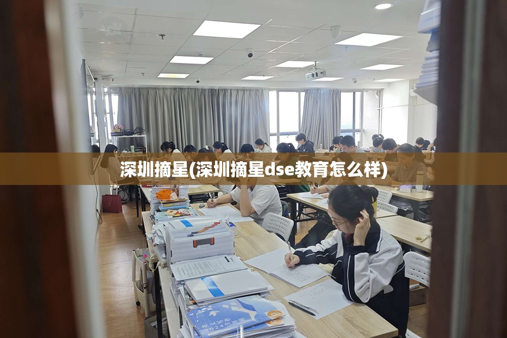 深圳摘星(深圳摘星dse教育怎么样) 深圳摘星(深圳摘星dse教育怎么样)