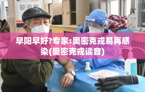 早阳早好?专家:奥密克戎易再感染(奥密克戎读音) 早阳早好?专家:奥密克戎易再感染(奥密克戎读音)