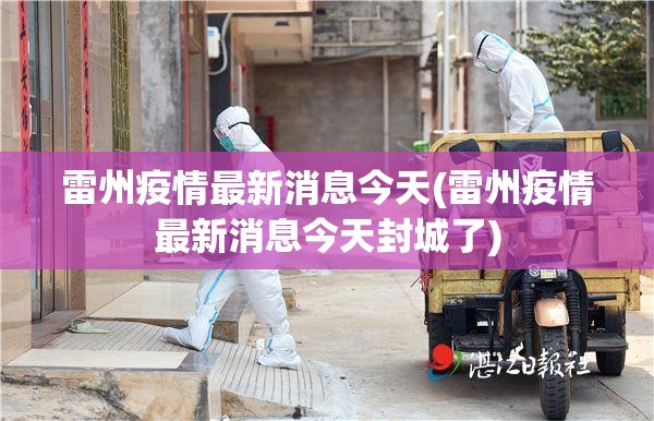 雷州疫情最新消息今天(雷州疫情最新消息今天封城了) 雷州疫情最新消息今天(雷州疫情最新消息今天封城了)