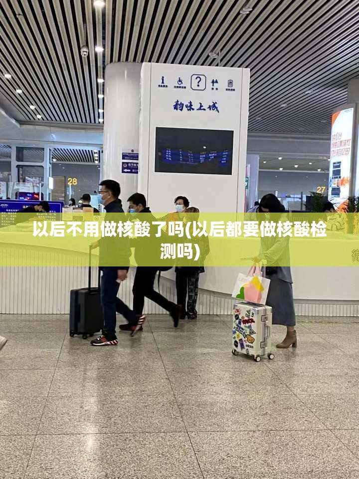以后不用做核酸了吗(以后都要做核酸检测吗) 以后不用做核酸了吗(以后都要做核酸检测吗)