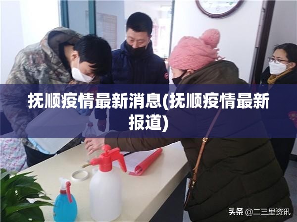 抚顺疫情最新消息(抚顺疫情最新报道) 抚顺疫情最新消息(抚顺疫情最新报道)