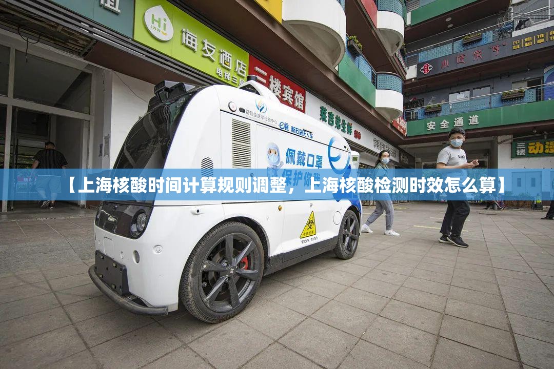 【上海核酸时间计算规则调整,上海核酸检测时效怎么算】 【上海核酸时间计算规则调整,上海核酸检测时效怎么算】
