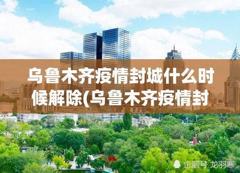乌鲁木齐疫情封城什么时候解除(乌鲁木齐疫情封城用了多长时间) 乌鲁木齐疫情封城什么时候解除(乌鲁木齐疫情封城用了多长时间)