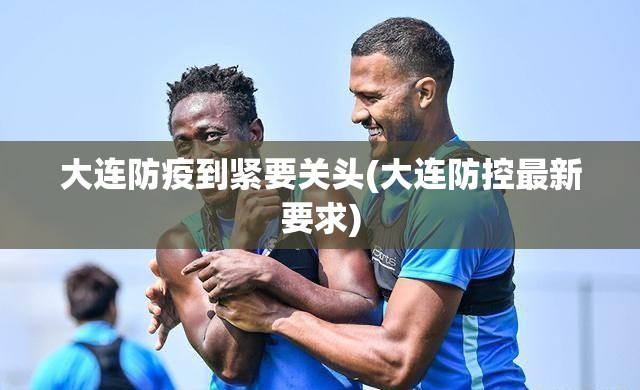 大连防疫到紧要关头(大连防控最新要求) 大连防疫到紧要关头(大连防控最新要求)