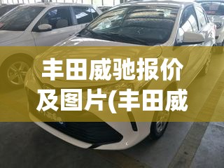 丰田威驰报价及图片(丰田威驰报价及图片二手车) 丰田威驰报价及图片(丰田威驰报价及图片二手车)
