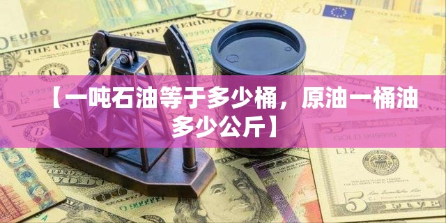 【一吨石油等于多少桶,原油一桶油多少公斤】 【一吨石油等于多少桶,原油一桶油多少公斤】